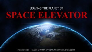 LEAVING THE PLANET BY
SPACE ELEVATOR
PRESENTED BY: PANKAJ SHARMA, 3RD YEAR, MECHANICAL ENGG DEPTT.
 