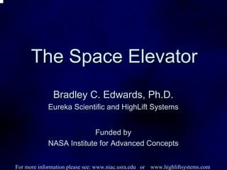 The Space Elevator 
Bradley C. Edwards, Ph.D. 
Eureka Scientific and HighLift Systems 
Funded by 
NASA Institute for Advanced Concepts 
For more information please see: www.niac.usra.edu or www.highliftsystems.com 
 