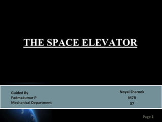 Page 1
THE SPACE ELEVATOR
Noyal Sharook
M7B
37
Guided By
Padmakumar P
Mechanical Department
 