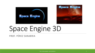 Space Engine 3D
PROF. PÉREZ SANABRIA
PROF. PÉREZ SANABRIA - SPACE ENGINE 3D 1
 