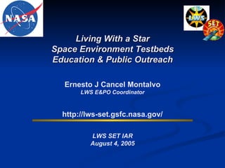 Living With a Star Space Environment Testbeds Education & Public Outreach Ernesto J Cancel Montalvo LWS E&PO Coordinator LWS SET IAR August 4, 2005 http://lws-set.gsfc.nasa.gov/ 