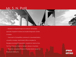 Mr. S. N. Patil




Worked on Hospital Projects for Arihant 100 beded

specialty Hospital in Indore and Apollo Diagnostic Center

in Indore.

Took part in Competition schemes for Jawaharlal Nehru

university complex, Multi-storied office complex for

Banglore Municipal Corporation, Hospital for Marma Goa

Port Trust. Five star hotel for Western railway in Mumbai.

Recently completed Bhaskar Industries Denim project in

Bhopal.(21,000 Sq.m).
                                                             SPACE
                                                             ENVIRO
 