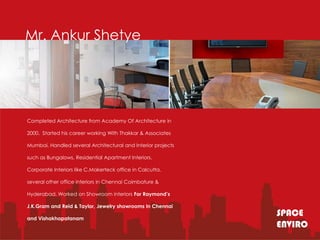 Mr. Ankur Shetye




Completed Architecture from Academy Of Architecture in

2000. Started his career working With Thakkar & Associates

Mumbai. Handled several Architectural and Interior projects

such as Bungalows, Residential Apartment Interiors.

Corporate Interiors like C.Makerteck office in Calcutta,

several other office interiors in Chennai Coimbature &

Hyderabad. Worked on Showroom interiors For Raymond’s

J.K.Gram and Reid & Taylor, Jewelry showrooms In Chennai

and Vishakhapatanam
                                                              SPACE
                                                              ENVIRO
 
