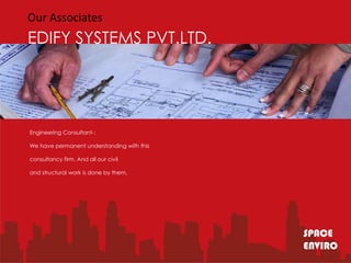 Our Associates
EDIFY SYSTEMS PVT.LTD.




Engineering Consultant-:

We have permanent understanding with this

consultancy firm. And all our civil

and structural work is done by them.




                                            SPACE
                                            ENVIRO
 