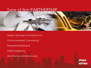 Type of firm PARTNERSHIP




Design, Drawing of Architectural /

Civil for Industrial, Commercial,

Residential Buildings &

Interior Designing

(Architectural & Interior work)

                                     SPACE
                                     ENVIRO
 