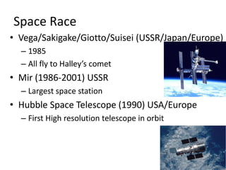 Space RaceVega/Sakigake/Giotto/Suisei (USSR/Japan/Europe)1985All fly to Halley’s cometMir (1986-2001) USSRLargest space stationHubble Space Telescope (1990) USA/EuropeFirst High resolution telescope in orbit