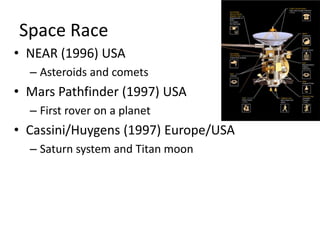 Space RaceNEAR (1996) USAAsteroids and cometsMars Pathfinder (1997) USAFirst rover on a planetCassini/Huygens (1997) Europe/USASaturn system and Titan moon