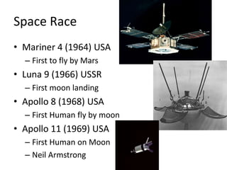 Space RaceMariner 4 (1964) USAFirst to fly by MarsLuna 9 (1966) USSRFirst moon landingApollo 8 (1968) USAFirst Human fly by moonApollo 11 (1969) USAFirst Human on MoonNeil Armstrong