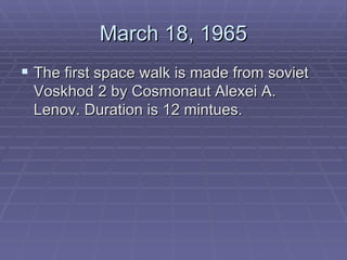 March 18, 1965 The first space walk is made from soviet Voskhod 2 by Cosmonaut Alexei A. Lenov. Duration is 12 mintues.  