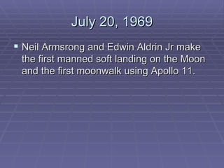 July 20, 1969 Neil Armsrong and Edwin Aldrin Jr make the first manned soft landing on the Moon and the first moonwalk using Apollo 11.  