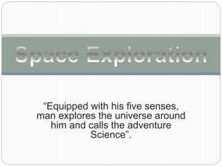 “Equipped with his five senses, 
man explores the universe around 
him and calls the adventure 
Science”. 
 