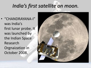 India’s first satellite on moon.
• “CHANDRAYANA-I”
was India's
first lunar probe. It
was launched by
the Indian Space
Research
Orgnaization in
October 2008,
 