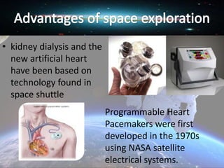 • kidney dialysis and the
new artificial heart
have been based on
technology found in
space shuttle
Programmable Heart
Pacemakers were first
developed in the 1970s
using NASA satellite
electrical systems.
 