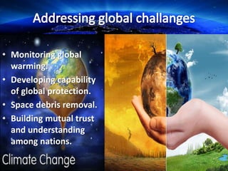 • Monitoring global
warming.
• Developing capability
of global protection.
• Space debris removal.
• Building mutual trust
and understanding
among nations.
 