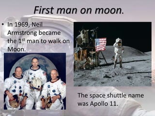 First man on moon.
• In 1969, Neil
Armstrong became
the 1st man to walk on
Moon.
The space shuttle name
was Apollo 11.
 