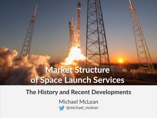 Michael  McLean  
              @michael_mclean
The  History  and  Recent  Developments
Market  Structure  
of  Space  Launch  Services
 