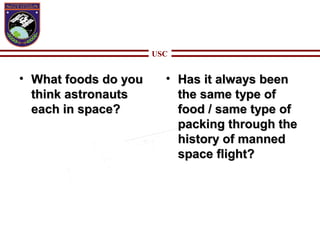 USC
• What foods do youWhat foods do you
think astronautsthink astronauts
each in space?each in space?
• Has it always beenHas it always been
the same type ofthe same type of
food / same type offood / same type of
packing through thepacking through the
history of mannedhistory of manned
space flight?space flight?
 