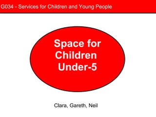 G034 - Services for Children and Young People Space for Children  Under-5 Clara, Gareth, Neil 