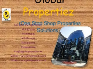 Global 
Propertiez 
(One Stop Shop Properties 
Call us for any requirement :- 
Solutions) 
M: 8285122122 
M:8285133133 
M:8285144144 
M:9891500527 
M:9999568224 
E: info@globalpropertiez.com 
Website :- www.globalpropertiez.com 
Website :- www.globalpropertiez.co.in 
 