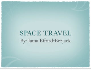 SPACE TRAVEL
By: Jama Eﬀord-Bezjack
 