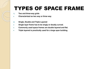 TYPES OF SPACE FRAME
1) Two and three-way grids
● Characterized as two way or three way
2) Single, Double and Triple Layered
● Single layer frame has to be singly or doubly curved.
● Commonly used space frames are double layered and flat.
● Triple layered is practically used for a large span building.
 