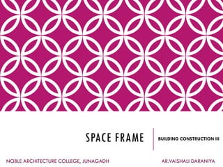 SPACE FRAME BUILDING CONSTRUCTION III
NOBLE ARCHITECTURE COLLEGE, JUNAGADH AR.VAISHALI DARANIYA
 