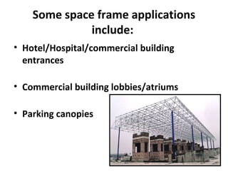 Some space frame applications
include:
• Hotel/Hospital/commercial building
entrances
• Commercial building lobbies/atriums
• Parking canopies
 