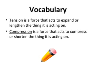 Vocabulary
• Tension is a force that acts to expand or
lengthen the thing it is acting on.
• Compression is a force that acts to compress
or shorten the thing it is acting on.
 