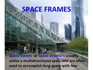 SPACE FRAMES
• Space frames or Space structure usually
utilize a multidirectional span, and are often
used to accomplish long spans with few
 