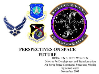 BRIG GEN S. PETE WORDENDirector for Development and TransformationAir Force Space Command, Space and Missile Systems CenterNovember 2003PERSPECTIVES ON SPACE FUTURE  