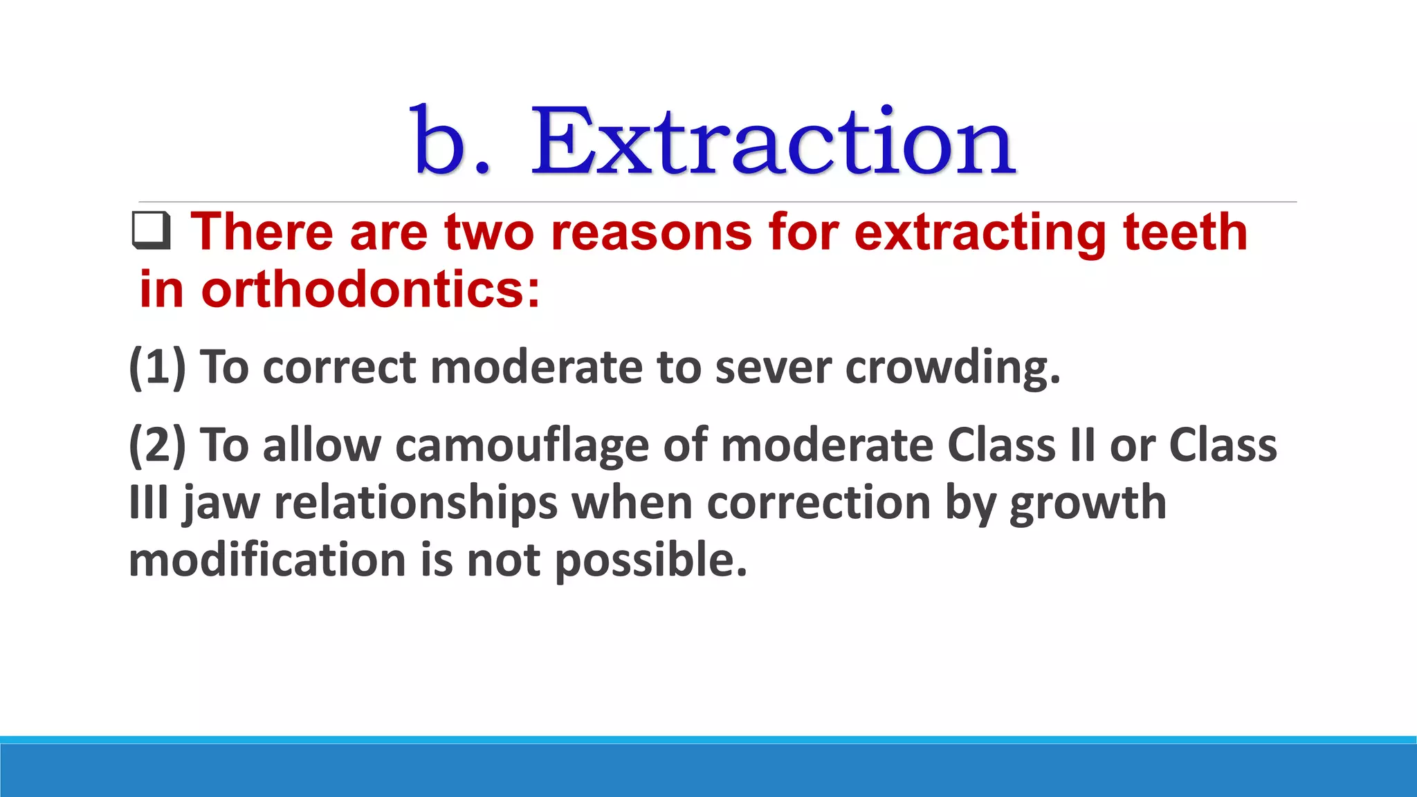 b. Extraction
 There are two reasons for extracting teeth
in orthodontics:
(1) To correct moderate to sever crowding.
(2) To allow camouflage of moderate Class II or Class
III jaw relationships when correction by growth
modification is not possible.
 