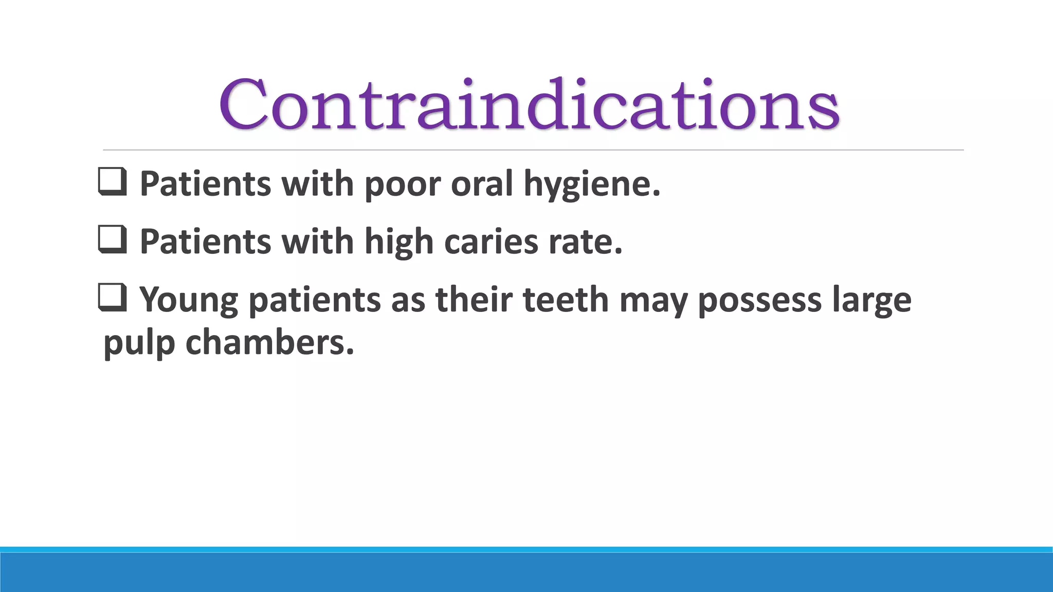 Contraindications
 Patients with poor oral hygiene.
 Patients with high caries rate.
 Young patients as their teeth may possess large
pulp chambers.
 