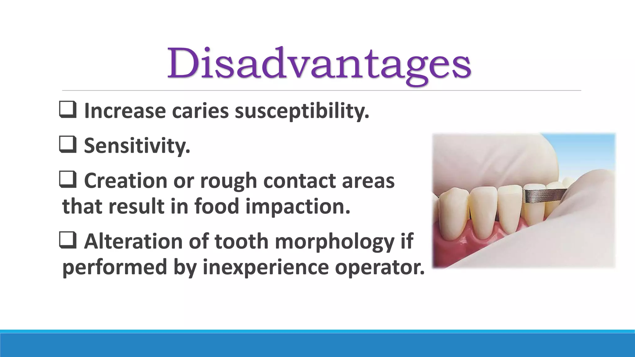Disadvantages
 Increase caries susceptibility.
 Sensitivity.
 Creation or rough contact areas
that result in food impaction.
 Alteration of tooth morphology if
performed by inexperience operator.
 
