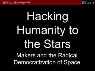 @alexcg / @spacegambit 
Hacking Humanity to the Stars 
Makers and the Radical Democratization of Space  