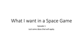 What I want in a Space Game
Episode 1
Just some ideas that will apply.
 