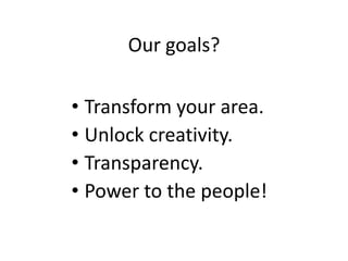 Our goals?

• Transform your area.
• Unlock creativity.
• Transparency.
• Power to the people!
 
