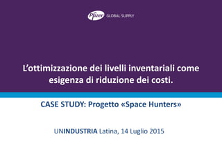 L’ottimizzazione dei livelli inventariali come
esigenza di riduzione dei costi.
UNINDUSTRIA Latina, 14 Luglio 2015
CASE STUDY: Progetto «Space Hunters»
 