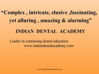 “Complex , intricate, elusive ,fascinating,
yet alluring , amazing & alarming”
INDIAN DENTAL ACADEMY
Leader in continuing dental education
www.indiandentalacademy.com

www.indiandentalacademy.com

 