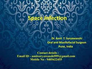 Space Infection 
Dr. Amit T. Suryawanshi 
Oral and Maxillofacial Surgeon 
Pune, India 
Contact details : 
Email ID - amitsuryawanshi999@gmail.com 
Mobile No - 9405622455 
 