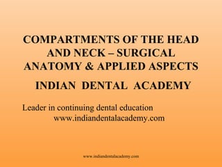 COMPARTMENTS OF THE HEAD
AND NECK – SURGICAL
ANATOMY & APPLIED ASPECTS
INDIAN DENTAL ACADEMY
Leader in continuing dental education
www.indiandentalacademy.com

www.indiandentalacademy.com

 