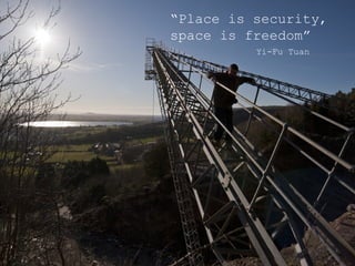 “Place is security,
space is freedom”
          Yi-Fu Tuan
 
