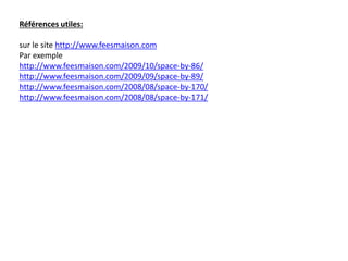Références utiles:
sur le site http://www.feesmaison.com
Par exemple
http://www.feesmaison.com/2009/10/space-by-86/
http://www.feesmaison.com/2009/09/space-by-89/
http://www.feesmaison.com/2008/08/space-by-170/
http://www.feesmaison.com/2008/08/space-by-171/
 