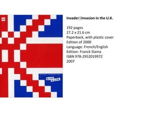 Invader│Invasion in the U.K.
192 pages
27.2 x 21.6 cm
Paperback, with plastic cover
Edition of 2000
Language: French/English
Edition: Franck Slama
ISBN 978-2952019972
2007
 