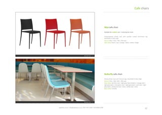 12	
 spaceist.co.uk	
 |	
 info@spaceist.co.uk	
 |	
 020	
 7247	
 4340	
 |	
 020	
 8840	
 6298	
 	
 
Mya	
 cafe	
 chair	
 
Polypropylene	
 plasTc	
 seat	
 with	
 powder	
 
coated	
  aluminium	
  leg.	
  Stackable	
  8	
 
chairs	
 high.	
 
Size	
 cm	
 44w	
 |	
 47d	
 |	
 79h	
 |	
 45h	
 seat	
 
Seat	
 colour	
 black	
 |	
 red	
 |	
 orange	
 |	
 black	
 
|	
 white	
 |	
 beige	
 
BuGerﬂy	
 cafe	
 chair	
 
Glossy	
  plasTc	
  seat	
  with	
  chrome	
  legs.	
 
Stackable	
 8	
 chairs	
 high.	
 
Size	
 cm	
 55w	
 |	
 56d	
 |	
 83h	
 |	
 46h	
 seat	
 
Seat	
 colour	
 sky	
 blue	
 seat	
 +	
 light	
 grey	
 back	
 
(shown)	
 |	
 orange	
 seat	
 +	
 light	
 grey	
 back	
 |	
 
lime	
 green	
 seat	
 +	
 light	
 grey	
 back	
 |	
 pink	
 
seat	
 +	
 light	
 grey	
 back	
 |	
 anthracite	
 seat	
 +	
 
back	
 |	
 white	
 seat	
 +	
 back	
 
Base	
 colour	
 chrome	
 
Cafe	
 chairs	
 
 