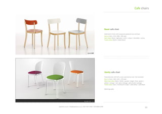 13	
 spaceist.co.uk	
 |	
 info@spaceist.co.uk	
 |	
 020	
 7247	
 4340	
 |	
 020	
 8840	
 6298	
 	
 
Basel	
 cafe	
 chair	
 
Solid	
  beech	
  frame	
  with	
  lacquered	
 
plywood	
 seat	
 and	
 back.	
 
Size	
 cm	
 42w	
 |	
 47d	
 |	
 80h	
 |	
 46h	
 seat	
 
Seat	
 colour	
 black	
 |	
 light	
 grey	
 |	
 brick	
 |	
 
cream	
 |	
 chocolate	
 |	
 cactus	
 
Frame	
 colour	
 Beech	
 |	
 black	
 beech	
 
Cafe	
 chairs	
 
Vanity	
 cafe	
 chair	
 
Polycarbonate	
  shell	
  will	
  a	
  wool	
 
upholstered	
 seat.	
 Not	
 stackable.	
 
Size	
 cm	
 41w	
 |	
 49d	
 |	
 81h	
 |	
 47h	
 seat	
 
Wool	
 seat	
 colour	
 black	
 |	
 white	
 |	
 purple	
 
|	
 beige	
 |	
 blue	
 |	
 green	
 |	
 yellow	
 |	
 
orange	
 |	
 red	
 |	
 grey	
 melange	
 
Frame	
 colour	
 clear	
 |	
 translucent	
 smoke	
 
|	
 solid	
 white	
 |	
 solid	
 black	
 
 