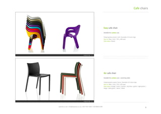 4	
 spaceist.co.uk	
 |	
 info@spaceist.co.uk	
 |	
 020	
 7247	
 4340	
 |	
 020	
 8840	
 6298	
 	
 
Air	
 cafe	
 chair	
 
Polypropylene	
  plasTc	
  frame.	
  Stackable	
 
10	
 chairs	
 high.	
 
Size	
 cm	
 49w	
 |	
 51d	
 |	
 77h	
 |	
 47h	
 seat	
 
Seat	
 colour	
 orange	
 |	
 brick	
 |	
 fuchsia	
 |	
 
sky	
 blue	
 |	
 green	
 |	
 light	
 green	
 |	
 beige	
 |	
 
dark	
 green	
 |	
 white	
 |	
 black	
 	
 
Easy	
 cafe	
 chair	
 
Polypropylene	
  plasTc	
  shell.	
  Stackable	
 
20	
 chairs	
 high.	
 
Size	
 cm	
 59w	
 |	
 61d	
 |	
 75h	
 |	
 44h	
 seat	
 
Seat	
 colour	
 shown	
 
Cafe	
 chairs	
 
 