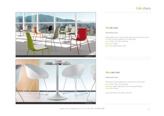 7	
 spaceist.co.uk	
 |	
 info@spaceist.co.uk	
 |	
 020	
 7247	
 4340	
 |	
 020	
 8840	
 6298	
 	
 
3D	
 cafe	
 chair	
 	
 	
 
Polypropylene	
 seat	
 in	
 colours	
 shown.	
 
Base	
 comes	
 in	
 the	
 same	
 colour	
 as	
 seat	
 
or	
 chrome.	
 Stackable	
 up	
 to	
 6	
 chairs	
 
high.	
 
Size	
 cm	
 56w	
 |	
 52d	
 |	
 84h	
 |	
 44h	
 seat	
 
Seat	
 colours	
 shown	
 	
 
Base	
 colour	
 same	
 colour	
 as	
 seat	
 	
 	
 	
 	
 
Gliss	
 cafe	
 chair	
 	
 	
 
MulT	
  layer	
  composite	
  plasTc	
  seat.	
 
Comes	
 with	
 a	
 chrome	
 base.	
 
Size	
 cm	
 59w	
 |	
 53d	
 |	
 75h	
 |	
 43h	
 seat	
 
Seat	
 colour	
 white	
 |	
 light	
 ivory	
 |	
 also	
 in	
 
translucent	
 colours	
 
Base	
 colour	
 chrome	
 	
 
Cafe	
 chairs	
 
 