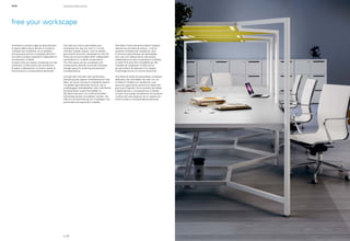 HUB operative office system 
Hub libera la propria voglia di personalizzare 
lo spazio delle proprie attività; è il sistema 
modulare per eccellenza, la cui perfetta 
struttura geometrica è sviluppata affinché il 
suo telaio configuri postazioni indipendenti o 
composizioni multiple. 
La serie Hub può essere completata con dei 
contenitori multifunzione che consentono 
di avere a disposizione un proprio spazio di 
archiviazione e corrispondenza personale. 
Hub sets you free to personalize your 
workspace the way you want it; it is the 
ultimate modular system, with its perfect 
geometrical structure, developed so that the 
frame can accommodate either independent 
workstations or multiple compositions. 
The Hub series can be completed with 
multipurpose cabinets to provide individual 
storage space for archiving and personal 
correspondence. 
Hub gibt dem Wunsch nach persönlicher 
Gestaltung des eigenen Arbeitsbereichs freie 
Bahn; ein durch und durch modulares System 
mit perfekt geometrischer Struktur, die zu 
unabhängigen Arbeitsplätzen oder mehrfachen 
Kompositionen zusammenstellbar ist. 
Die Serie Hub kann mit multifunktionellen 
Schrankelementen komplettiert werden, die 
Platz für die Archivierung von Unterlagen und 
persönliche Korrespondenz schaffen. 
Hub libère l’envie de personnaliser l’espace 
réservé aux activités de chacun ; c’est le 
système modulaire par excellence, dont 
la structure géométrique est développée 
pour que son châssis donne des postes 
indépendants ou des compositions multiples. 
La série Hub peut être complétée par des 
meubles de rangement multifonctions 
qui permettent de disposer d’un espace 
d’archivage et pour le courrier personnel. 
Hub libera el deseo de personalizar el espacio 
dedicado a las actividades de cada uno; es 
el sistema modular por excelencia, cuya 
estructura geométrica perfecta se desarrolla 
para que el bastidor forme puestos de trabajo 
independientes o composiciones múltiples. 
La serie Hub puede completarse con armarios 
multifunción para disponer de un espacio de 
archivo propio y correspondencia personal. 
free your workscape 
p | 26 
 