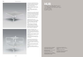HUB 
Le misure sono indicate in cm nel seguente 
ordine: lunghezza x profondità x altezza. 
L'abbreviazione è sempre WxDxH. 
Measurements are given in cm, in the order 
width x depth x height. 
The abbreviation is always WxDxH. 
Die Abmessungen sind in cm in folgender 
Reihenfolge angegeben: Breite x Tiefe x Höhe. 
Die Abkürzung ist immer WxDxH. 
Les dimensions sont indiquées en cm 
dans l’ordre suivant : longueur x profondeur 
x hauteur. 
L’abréviation est toujours WxDxH. 
Las medidas se indican en cm en el siguiente 
orden: longitud x profundidad x altura. 
La abreviatura es siempre WxDxH. 
Le configurazioni disponibili dei tavoli sono 
due: la prima ha la struttura alta 75 cm, a filo 
con il piano; nella seconda, i profili verticali 
della struttura sono alti 160 cm e vanno a 
costituire l’overhead quadrato. 
Tale elemento ospita una mensola sul lato 
superiore e un pannello rivestito in tessuto 
sul lato inferiore. 
I piani da 160x160 cm possono essere 
nobilitati o in ISB verniciato, da 35 mm di 
spessore. 
The tables come in two versions: the first has 
a 75-cm high frame, level with the table top; 
in the second, the upright profiles are 160 cm 
high, and support the square overhead panel. 
This element in turn supports a shelf above 
and a fabric-covered panel below. 
The 160x160-cm table tops can be faced or 
painted using ISB, and are 35 mm thick. 
Erhältlich sind die Tische in zwei 
Ausbildungen: eine mit einer 75 cm hohen 
Struktur, die bündig mit der Platte abschließt; 
die zweite mit vertikalen, 160 cm hohen 
Profilen, die einen quadratischen Aufbau 
bilden. 
In diesem Element ist ein Bord auf der 
oberen Seite angebracht, einschließlich 
Paneel mit Stoffbezug auf der Unterseite. 
Die 160x160 cm großen Platten können aus 
MDF mit Dekorbeschichtung oder aus ISB 
lackiert, Stärke 35 mm, hergestellt sein. 
Les tables sont disponibles en deux 
configurations : la première a la structure de 
75 cm de haut, au ras du plateau ; dans la 
deuxième, les profils verticaux de la structure 
mesurent 160 cm de haut et se terminent en 
arche carrée. 
Cet élément accueille une étagère sur la face 
supérieure et un panneau revêtu en tissu sur 
la face inférieure. 
Les plateaux de 160x160 cm peuvent être 
surfacés mélaminés ou en ISB laqué, de 35 
mm d’épaisseur. 
Las configuraciones disponibles de las 
mesas son dos: la estructura de la primera 
es de 75 cm de alto, a ras con el tablero; 
en la segunda, los perfiles verticales de la 
estructura son de 160 cm y forman la cubierta 
cuadrada. 
Este elemento recibe un estante en el lado 
superior y un panel revestido de tejido en el 
lado inferior. 
Los tableros de 160x160 cm pueden ser 
melaminados o de ISB pintado, de 35 mm de 
grosor. 
HUB operative office system 
p | 28 
 