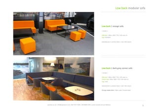 Low	
  back	
  |	
  dark	
  grey	
  corner	
  sofa	
  
|	
  shown	
  |	
  
180	
  seat	
  /	
  180w	
  /	
  80d	
  /	
  75h	
  /	
  42h	
  seat	
  cm	
  
Corner	
  seat	
  /	
  80w	
  /	
  80d	
  /	
  75h	
  /	
  42h	
  seat	
  cm	
  
Leg	
  /	
  sled	
  
Upholstered	
  in	
  contract	
  fabric	
  /	
  over	
  100	
  colours	
  
Orange	
  media	
  chair	
  /	
  fabric	
  seat	
  /	
  chrome	
  base	
  
Low	
  back	
  |	
  orange	
  sofa	
  
|	
  shown	
  |	
  
180	
  seat	
  /	
  180w	
  /	
  80d	
  /	
  75h	
  /	
  42h	
  seat	
  cm	
  
Leg	
  /	
  standard	
  
Upholstered	
  in	
  contract	
  fabric	
  /	
  over	
  100	
  colours	
  
5	
  spaceist.co.uk	
  |	
  info@spaceist.co.uk	
  |	
  020	
  7247	
  4340	
  |	
  020	
  8840	
  6298	
  |	
  prices	
  exclude	
  vat	
  and	
  delivery	
  	
  
Low	
  back	
  modular	
  sofa	
  
CLICK	
  TO	
  VIEW	
  
ONLINE	
  
CLICK	
  TO	
  VIEW	
  
ONLINE	
  
 